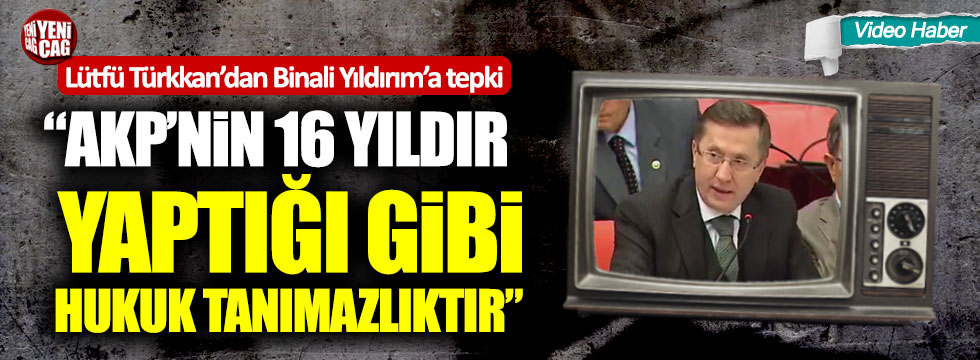 Lütfü Türkkan: “Binali Yıldırım hukuk tanımıyor”