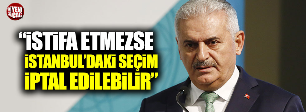 "Binali Yıldırım istifa etmezse İstanbul'daki seçim iptal edilebilir"