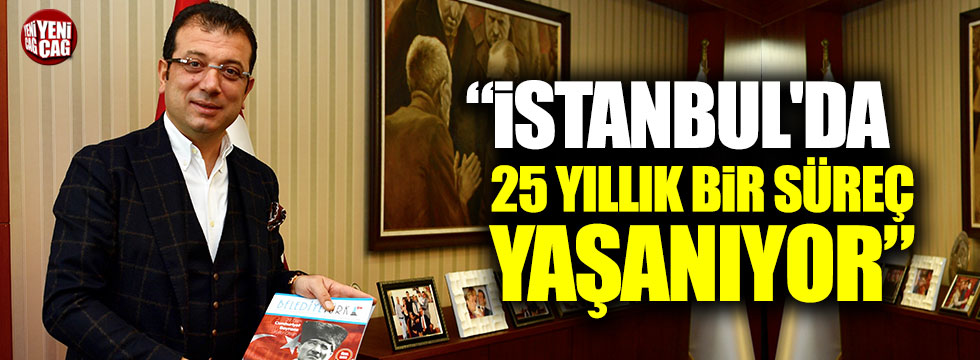 Ekrem İmamoğlu: "İstanbul'da zaten 25 yıllık bir süreç yaşanıyor"