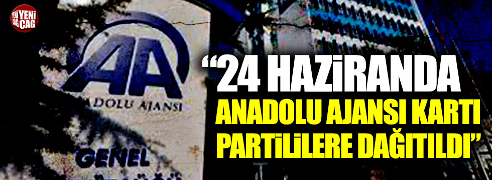 “Anadolu Ajansı kartı partililere dağıtıldı”