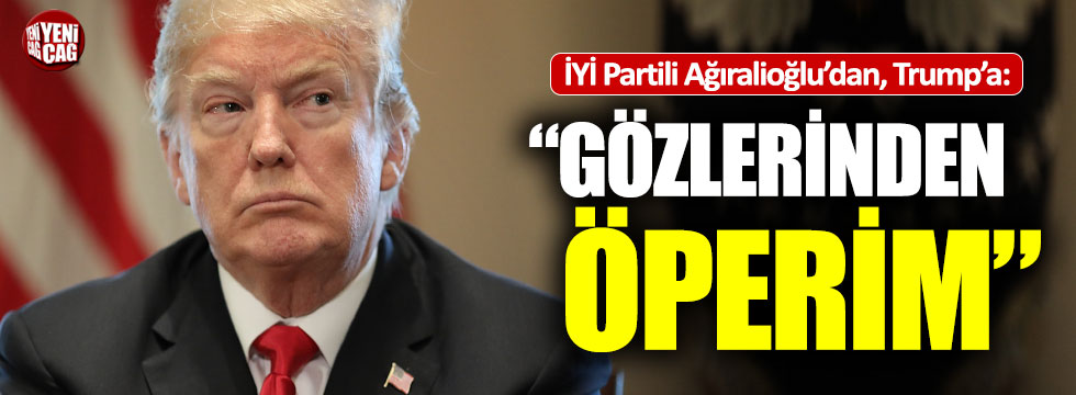 İYİ Partili Ağıralioğlu'ndan, Trump'a: "Gözlerinden öperim"