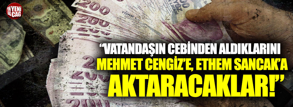 "Vatandaşın cebinden aldıklarını Mehmet Cengiz’e, Ethem Sancak’a aktaracaklar"