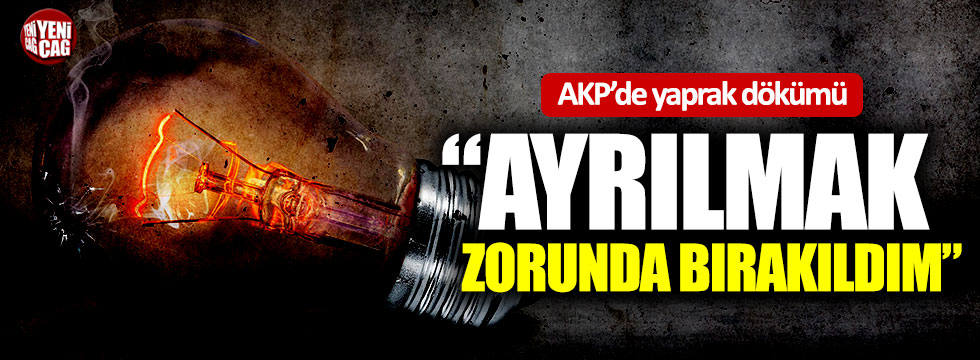 "AKP'den ayrılmak zorunda bırakıldım"