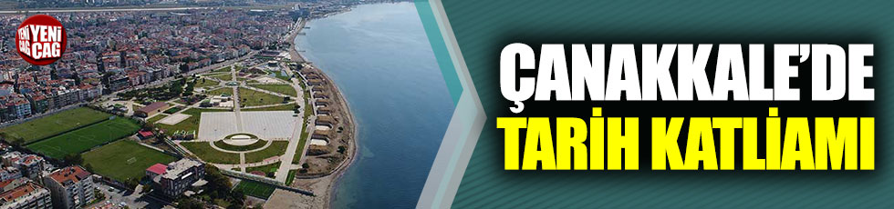 Çanakkale’de tarih katliamı