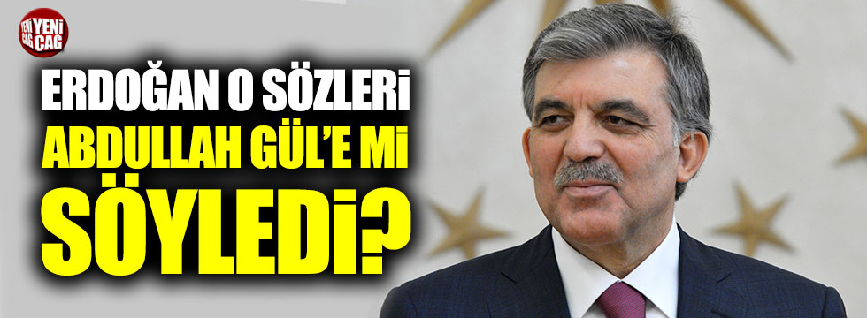 Erdoğan o sözleri Abdullah Gül’e mi söyledi?