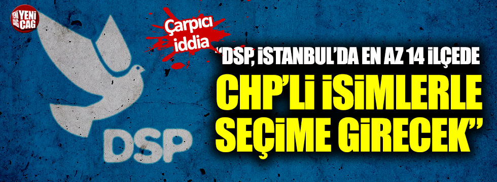 "DSP, İstanbul'da en az 14 ilçede CHP'li isimlerle seçime girecek"
