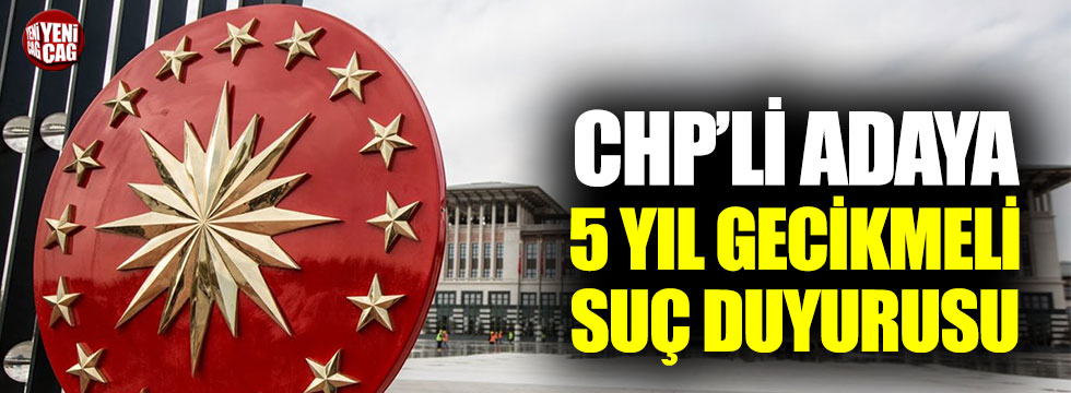 Cumhurbaşkanlığı'ndan CHP’li adaya 5 yıl gecikmeli suç duyurusu