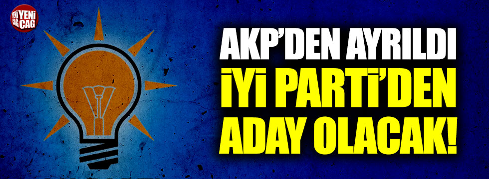 AKP’den ayrıldı İYİ Parti’den aday olacak