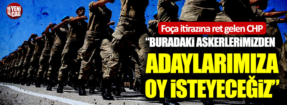 Foça itirazına ret gelen CHP: "Buradaki askerlerimizden adaylarımıza oy isteyeceğiz"