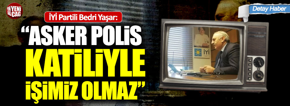 İYİ Partili Bedri Yaşar: “Asker polis katiliyle işimiz olmaz”