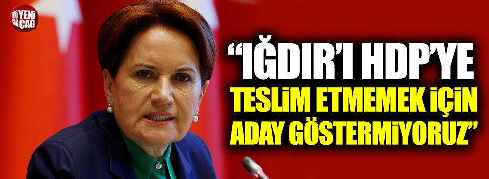 "Iğdır'ı HDP'ye teslim etmemek için aday göstermiyoruz"