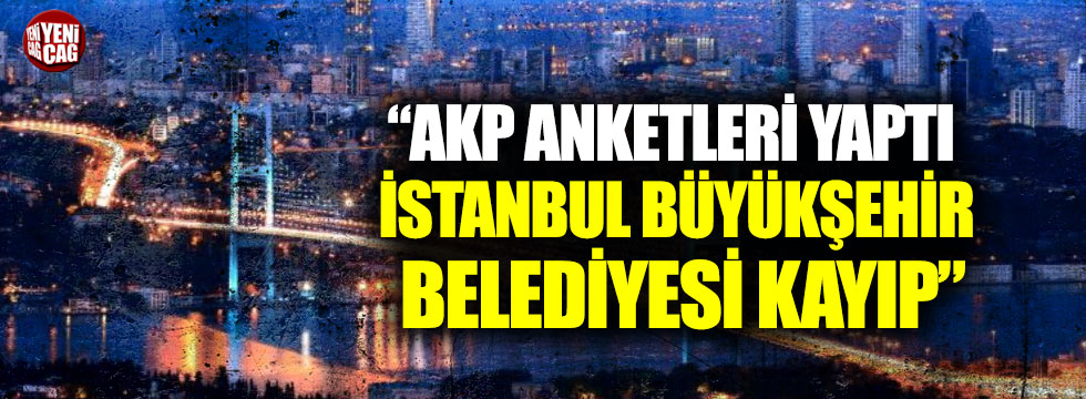 “AKP anketleri yaptı, İstanbul Büyükşehir Belediyesi kayıp”