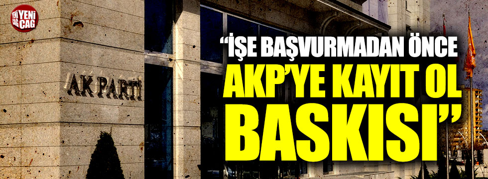 "İşe başvurmadan önce AKP'ye kayıt ol baskısı"