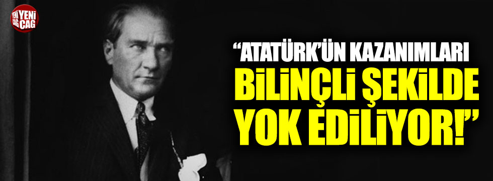 "Atatürk'ün kazanımları bilinçli şekilde yok ediliyor"