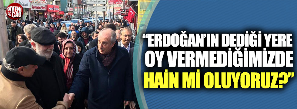 Muharrem İnce: Erdoğan’ın dediği yere oy vermediğimizde hain mi oluyoruz?