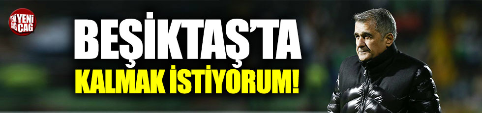 Şenol Güneş: Beşiktaş’ta kalmak istiyorum
