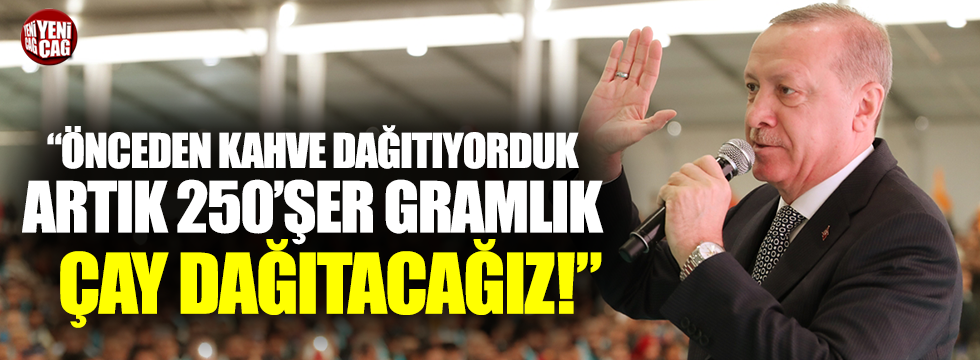 Erdoğan: “250'şer gramlık çay dağıtacağız”