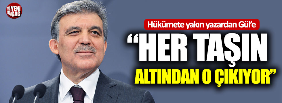 Hükümete yakın yazardan Abdullah Gül’e:  “Her taşın altından o çıkıyor”