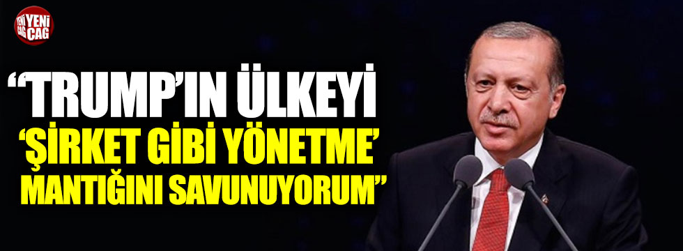 Erdoğan: “Trump’ın ülkeyi ‘Şirket gibi yönetme’ mantığını savunuyorum