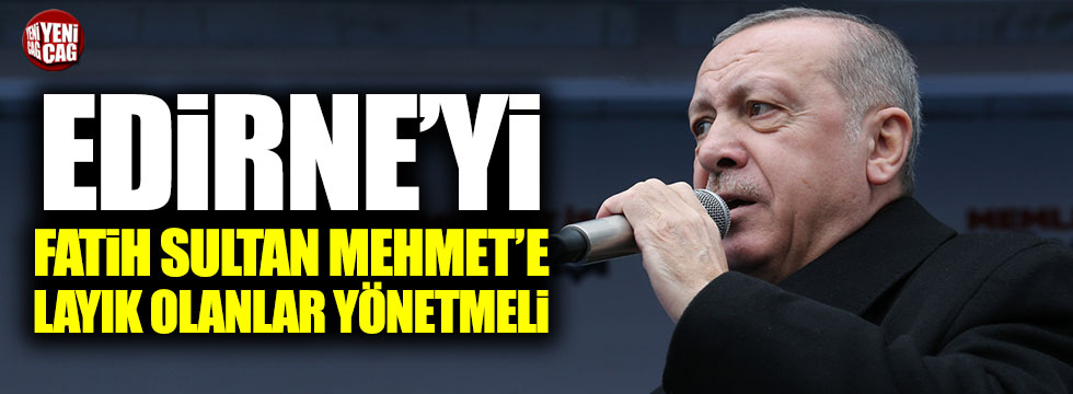 Erdoğan: "Edirne'yi Fatih Sultan Mehmet'e layık olanlar yönetmesi lazım"