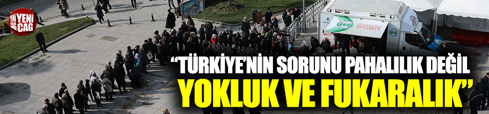 “Türkiye’nin sorunu pahalılık değil, yokluk ve fukaralık”