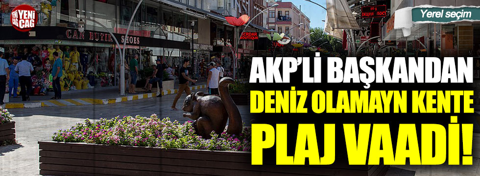 AKP’li başkandan deniz olamayan kente plaj sözü
