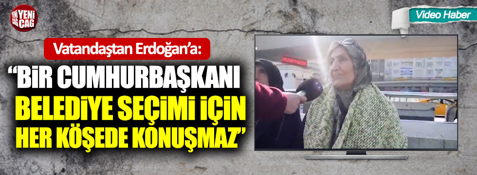 Vatandaştan Erdoğan’a: “Bir Cumhurbaşkanı belediye seçimi için her köşede konuşmaz”