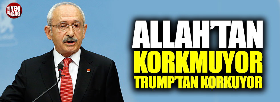 Kılıçdaroğlu: "Allah'tan korkmuyorlar, Trump'tan korkuyorlar"