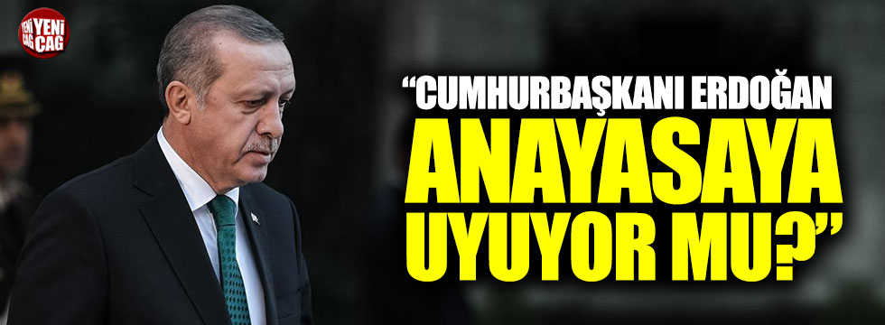 “Cumhurbaşkanı Erdoğan, Anayasaya uyuyor mu?”
