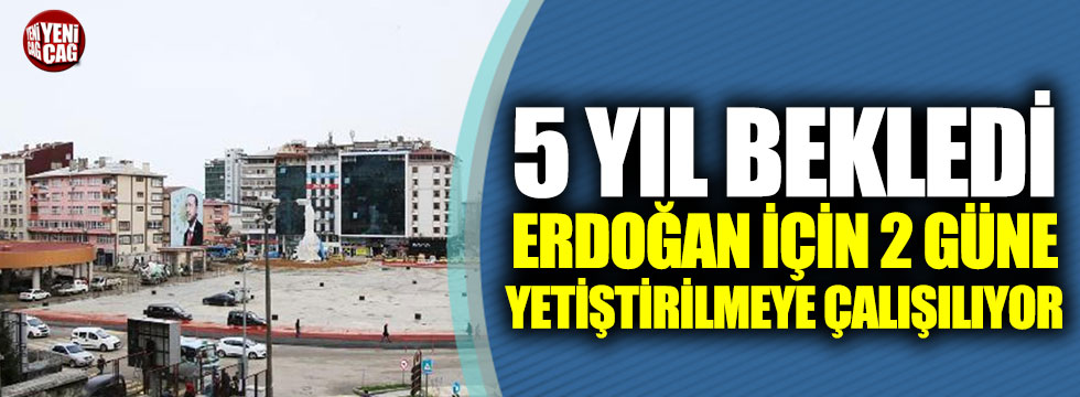 5 yıl bekledi, Erdoğan için 2 güne yetiştirilmeye çalışılıyor