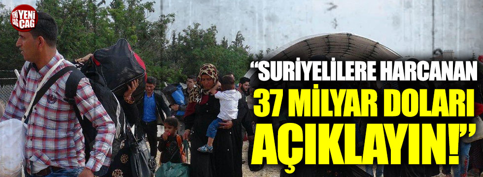 “Suriyelilere harcanan 37 milyar doları açıklayın”
