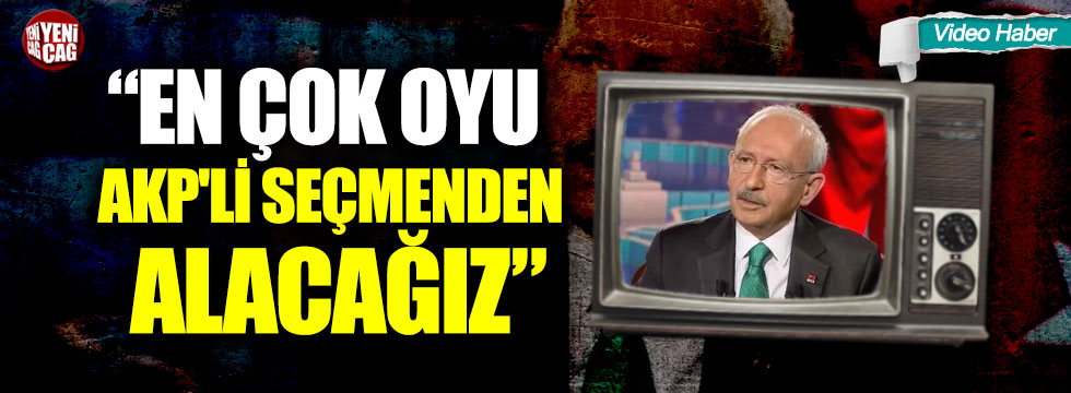 Kılıçdaroğlu: "En çok oyu AKP'li seçmenden alacağız"