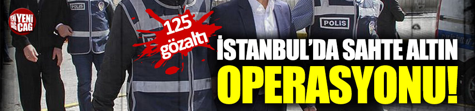 İstanbul’da sahte altın operasyonu: 125 gözaltı