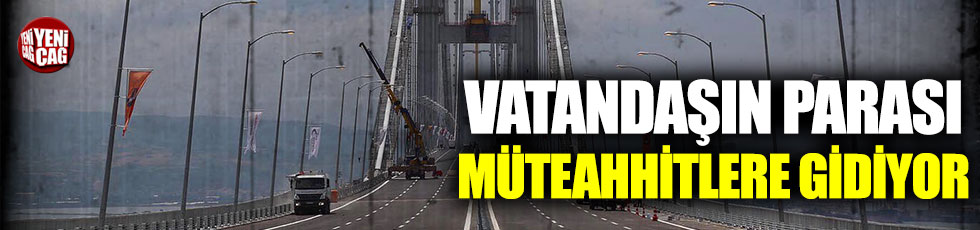 Vatandaşın parası müteahhitlere gidiyor: İki köprü için ödenen para 4 milyar lira!