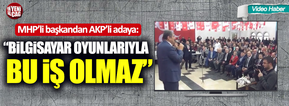 MHP’li başkandan AKP’li adaya:  “Bilgisayar oyunlarıyla bu iş olmaz”