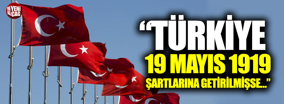 “Türkiye 19 Mayıs 1919 şartlarına getirilmişse…”