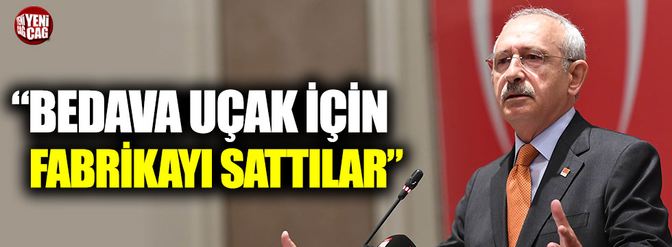 Kemal Kılıçdaroğlu: "Bedava uçak için fabrikayı sattılar"