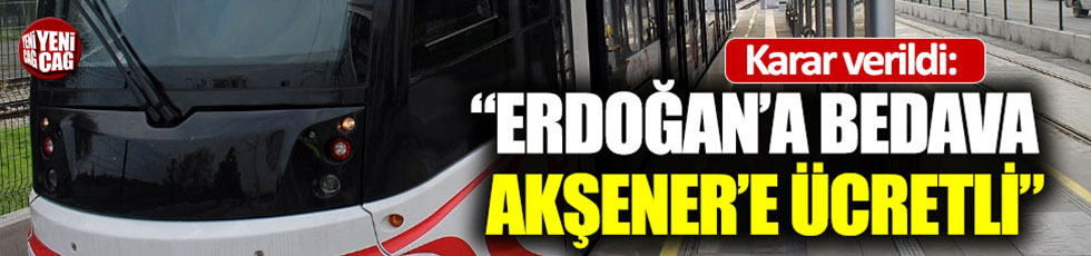Karar verildi: “Erdoğan’a bedava Akşener’e ücretli”