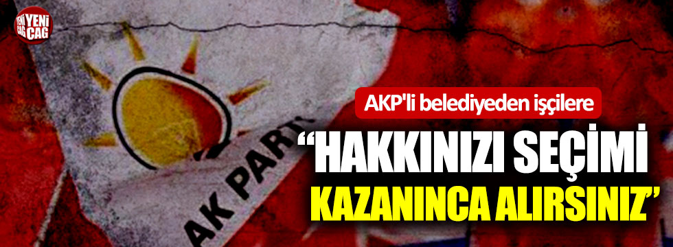 AKP'li belediyeden işçilere: ‘Hakkınızı seçimi kazanınca alırsınız’
