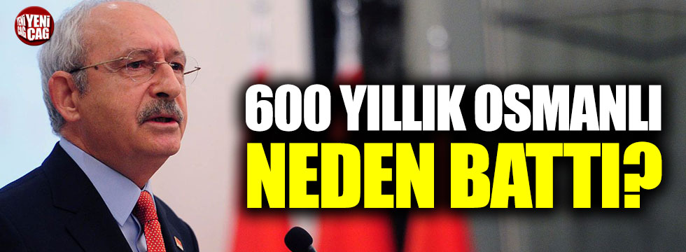 Kemal Kılıçdaroğlu: "600 yıllık Osmanlı neden battı?"