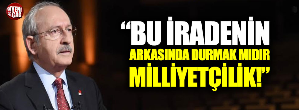 Kılıçdaroğlu: “Bu iradenin arkasında durmak mıdır milliyetçilik!”