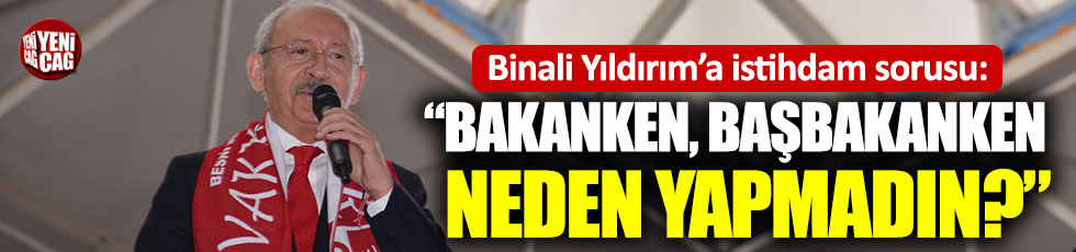 Kılıçdaroğlu Binali Yıldırım’a sordu: “Bakanken, Başbakanken neden yapmadın?”