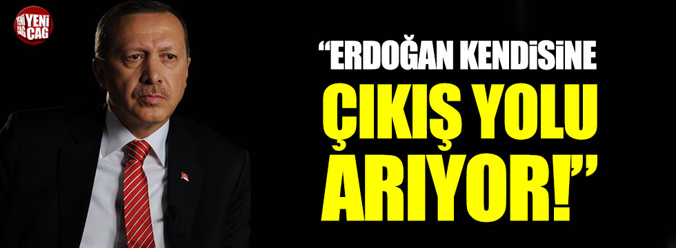 "Erdoğan kendisine çıkış arıyor"