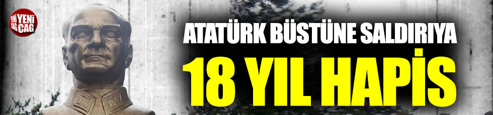 Atatürk büstüne saldırana 18 yıl hapis cezası