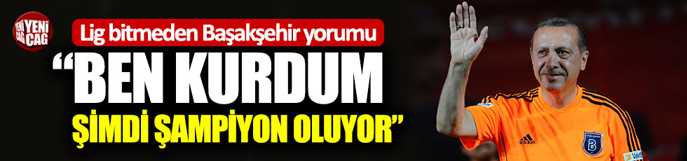 Erdoğan'dan Başakşehir yorumu: "Ben kurdum, şimdi şampiyon oluyor"