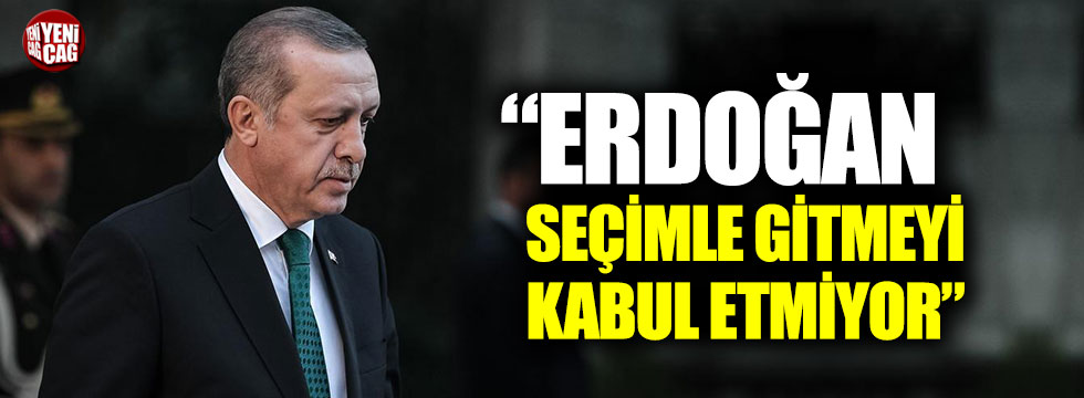 “Erdoğan seçimle gitmeyi kabul etmiyor”