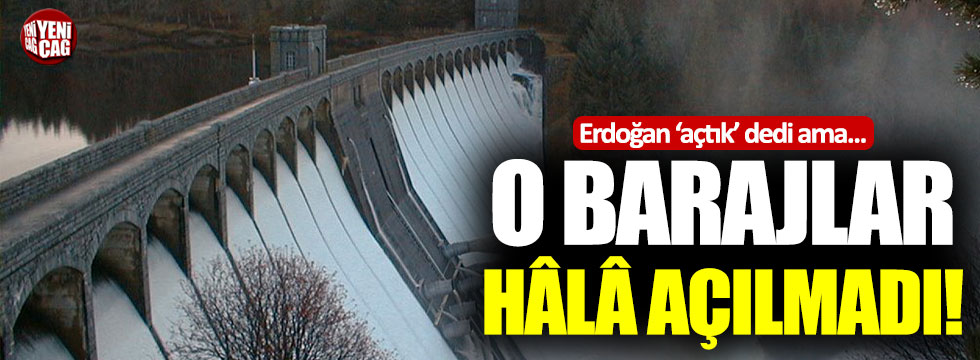 Erdoğan’ın ‘açtık’ dediği barajlar, hâlâ açılmadı