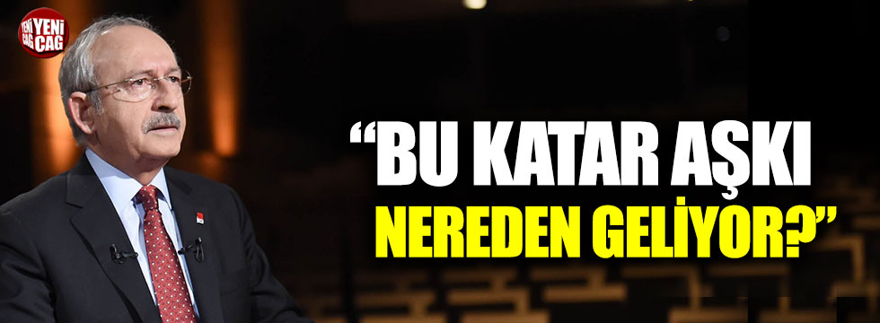 Kılıçdaroğlu: "Bu Katar aşkı nereden geliyor?"