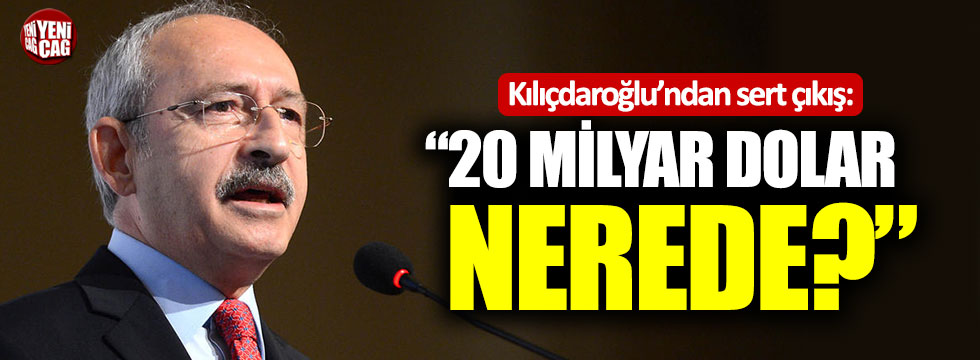 Kılıçdaroğlu'ndan sert çıkış: "20 milyar dolar nerede"