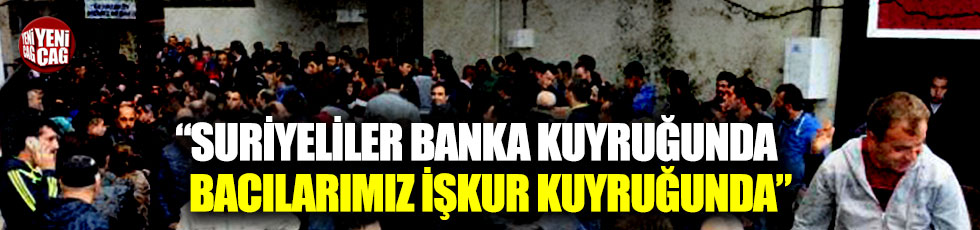 “Suriyeliler banka kuyruğunda bacılarımız İŞKUR kuyruğunda”